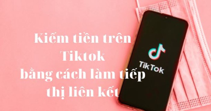 Kiếm tiền qua Tiktok bằng hình thức tiếp thị liên kết